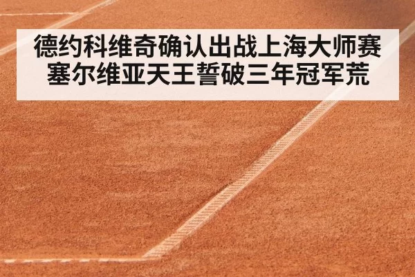 德约科维奇确认出战上海大师赛 塞尔维亚天王誓破三年冠军荒